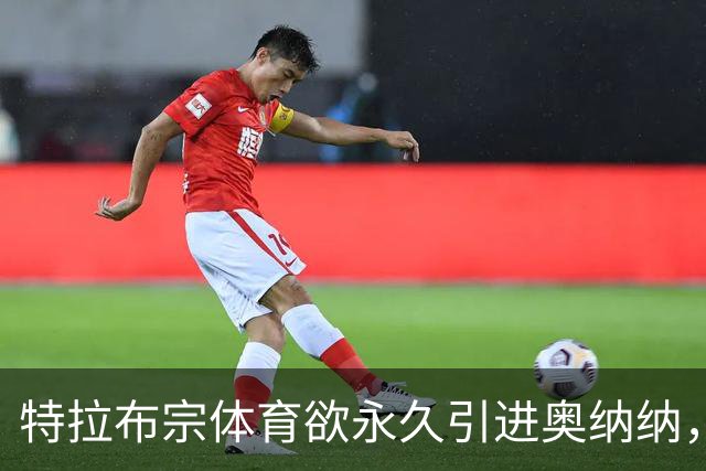 特拉布宗体育欲永久引进奥纳纳，曼联高价出售恐难成行
